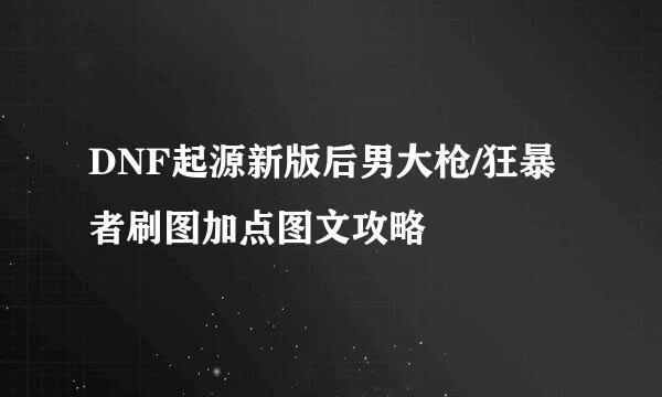 DNF起源新版后男大枪/狂暴者刷图加点图文攻略