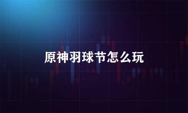 原神羽球节怎么玩