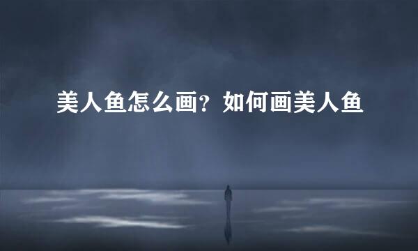 美人鱼怎么画？如何画美人鱼