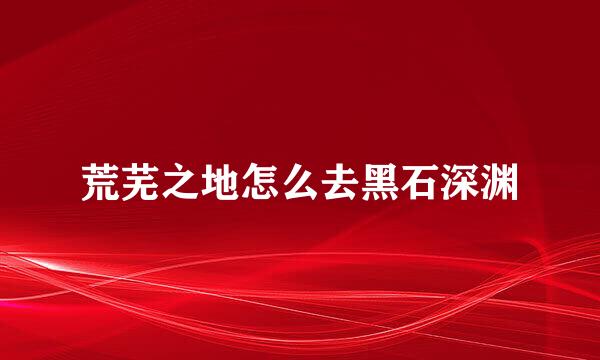 荒芜之地怎么去黑石深渊