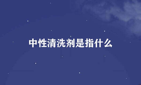 中性清洗剂是指什么