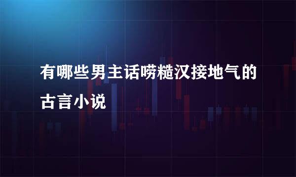 有哪些男主话唠糙汉接地气的古言小说