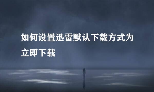 如何设置迅雷默认下载方式为立即下载