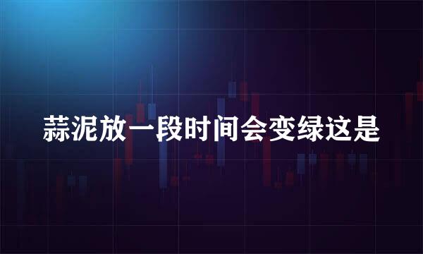 蒜泥放一段时间会变绿这是