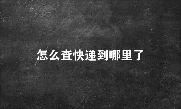 怎么查快递到哪里了