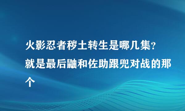 火影忍者秽土转生是哪几集？就是最后鼬和佐助跟兜对战的那个