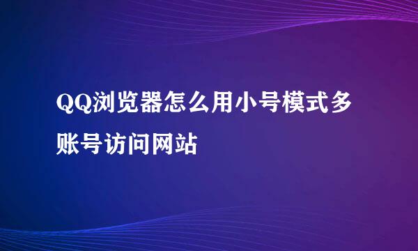 QQ浏览器怎么用小号模式多账号访问网站