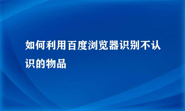 如何利用百度浏览器识别不认识的物品