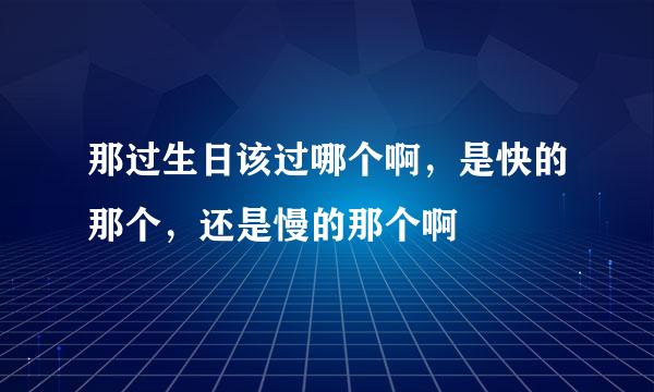 那过生日该过哪个啊，是快的那个，还是慢的那个啊