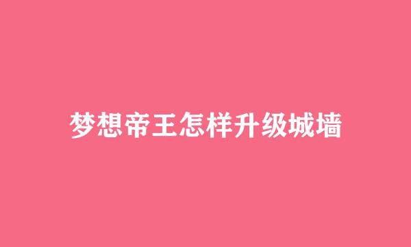 梦想帝王怎样升级城墙