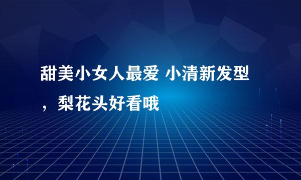 甜美小女人最爱 小清新发型,梨花头好看哦