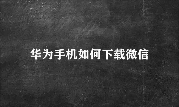华为手机如何下载微信