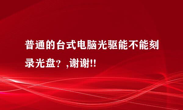 普通的台式电脑光驱能不能刻录光盘？,谢谢!!