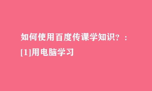 如何使用百度传课学知识？：[1]用电脑学习