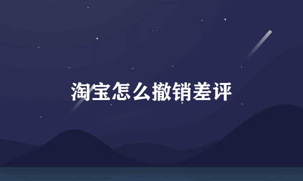 淘宝怎么撤销差评