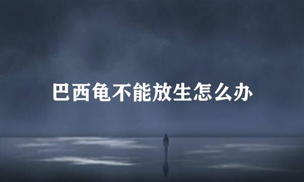 巴西龟不能放生怎么办