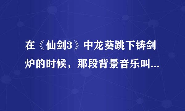 在《仙剑3》中龙葵跳下铸剑炉的时候，那段背景音乐叫什么名字