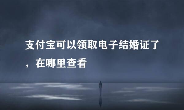 支付宝可以领取电子结婚证了，在哪里查看