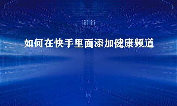 如何在快手里面添加健康频道