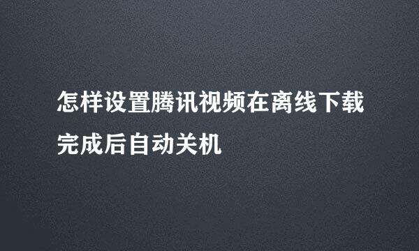 怎样设置腾讯视频在离线下载完成后自动关机