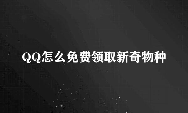 QQ怎么免费领取新奇物种