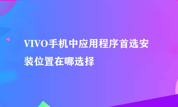 VIVO手机中应用程序首选安装位置在哪选择