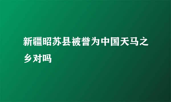 新疆昭苏县被誉为中国天马之乡对吗