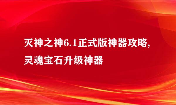 灭神之神6.1正式版神器攻略,灵魂宝石升级神器