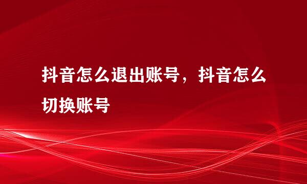 抖音怎么退出账号，抖音怎么切换账号