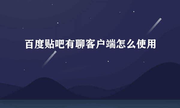 百度贴吧有聊客户端怎么使用