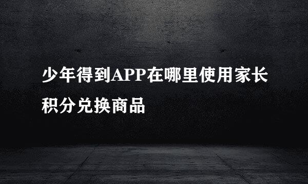 少年得到APP在哪里使用家长积分兑换商品