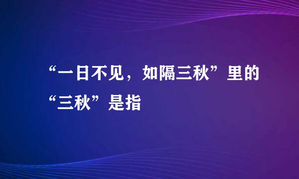 “一日不见，如隔三秋”里的“三秋”是指