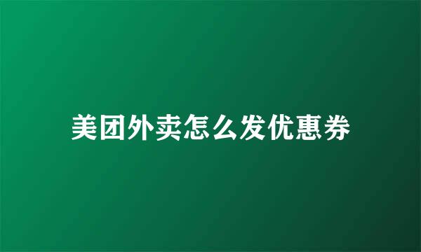 美团外卖怎么发优惠券