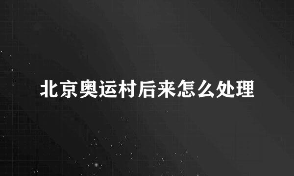 北京奥运村后来怎么处理
