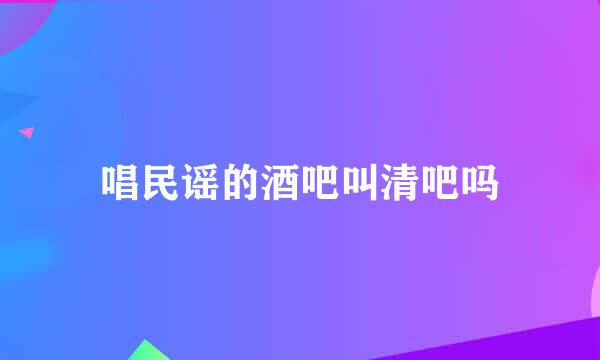 唱民谣的酒吧叫清吧吗
