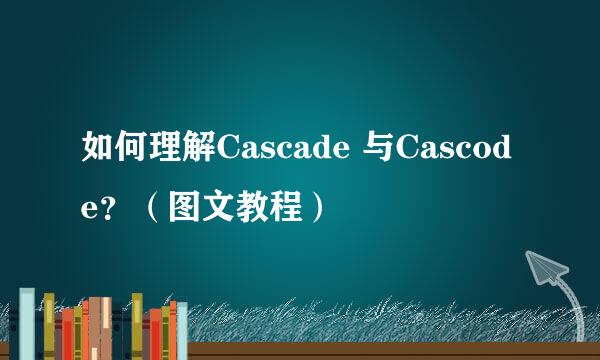 如何理解Cascade 与Cascode？（图文教程）