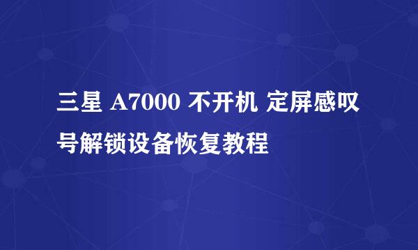 三星 A7000 不开机 定屏感叹号解锁设备恢复教程