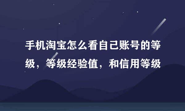 手机淘宝怎么看自己账号的等级，等级经验值，和信用等级