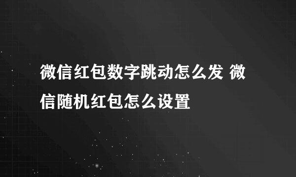 微信红包数字跳动怎么发 微信随机红包怎么设置