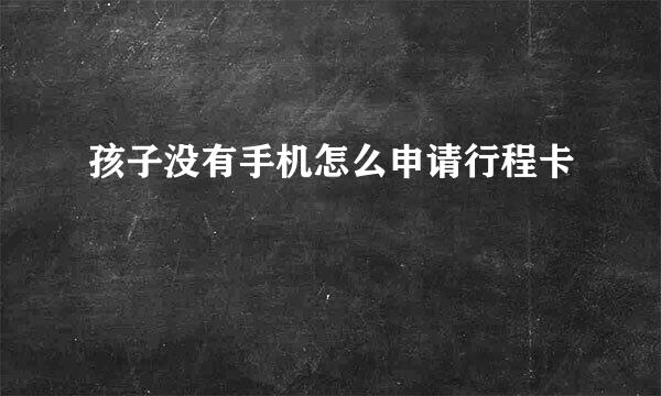 孩子没有手机怎么申请行程卡