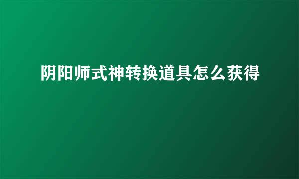 阴阳师式神转换道具怎么获得
