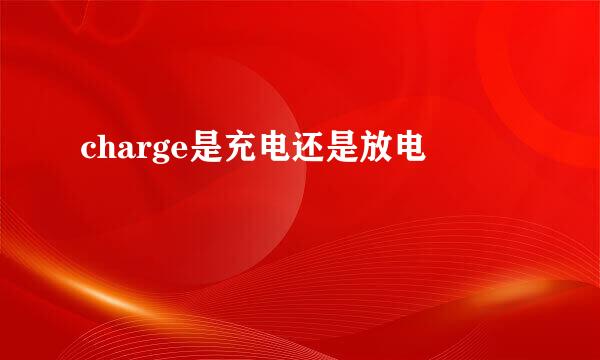 charge是充电还是放电