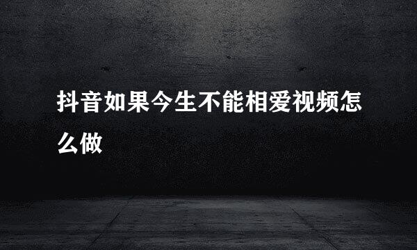 抖音如果今生不能相爱视频怎么做