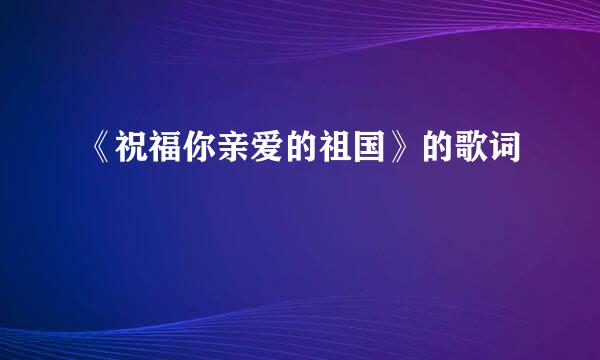《祝福你亲爱的祖国》的歌词