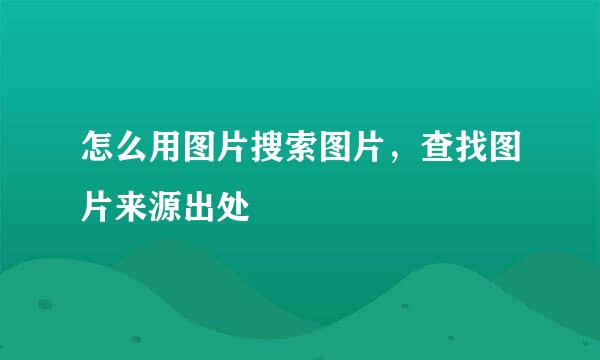 怎么用图片搜索图片，查找图片来源出处