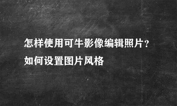 怎样使用可牛影像编辑照片?如何设置图片风格