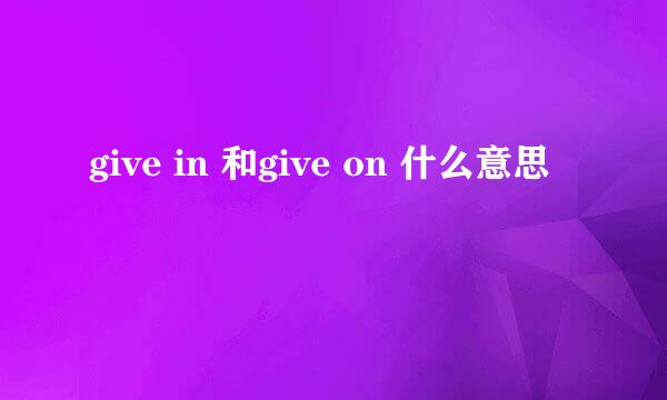 give in 和give on 什么意思