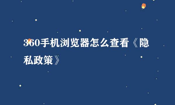 360手机浏览器怎么查看《隐私政策》
