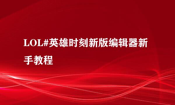 LOL#英雄时刻新版编辑器新手教程