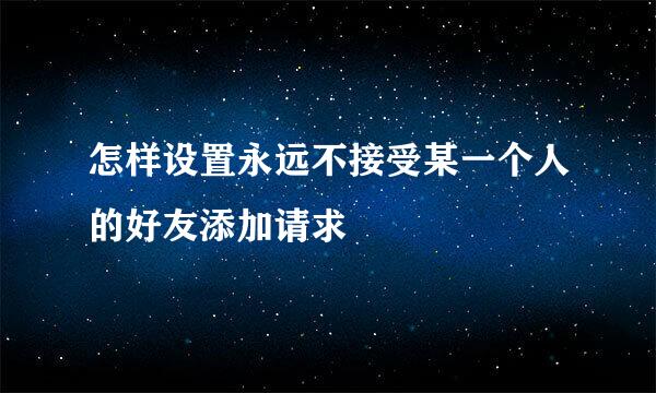 怎样设置永远不接受某一个人的好友添加请求